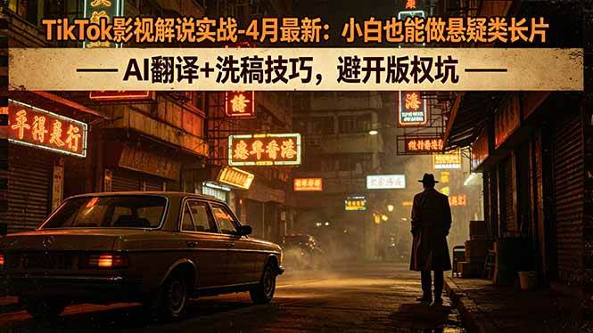 （18277期）TikTok影视解说实战-4月最新：小白也能做悬疑类长片，AI翻译+洗稿技巧，避开版权坑-Scorpio丨网创