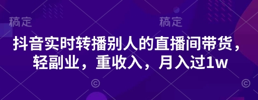 抖音实时转播别人的直播间带货，轻副业，重收入，月入过1w-Scorpio丨网创