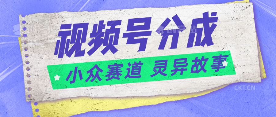 视频号分成掘金，小众赛道灵异故事，普通人都能做得好的副业-Scorpio丨网创