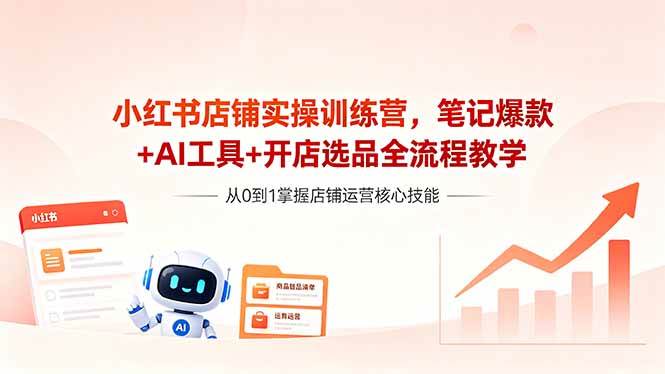 （18515期）小红书店铺实操训练营，笔记爆款+AI工具+开店选品全流程教学-Scorpio丨网创