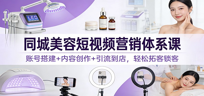 同城美容短视频营销体系课：账号搭建+内容创作+引流到店，轻松拓客锁客-Scorpio丨网创