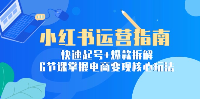 （15054期）小红书运营指南：快速起号+爆款拆解，6节课掌握电商变现核心玩法-Scorpio丨网创