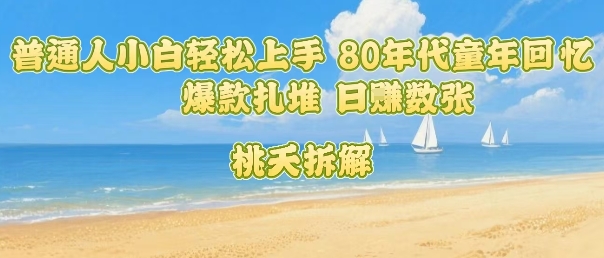 普通人小白轻松上手 80年代童年回忆杀,爆款扎堆,日入数张-Scorpio丨网创