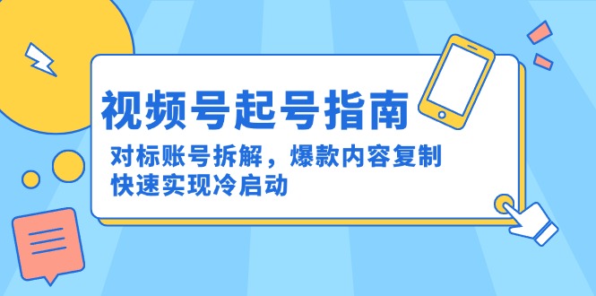 （15028期）视频号起号指南：对标账号拆解，爆款内容复制，快速实现冷启动-Scorpio丨网创