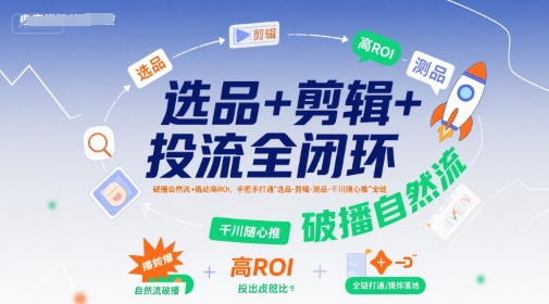 选品+剪辑+投流全闭环，破播自然流+撬动高ROI，手把手打通“选品-剪辑-测品-千川随心推”全链-Scorpio丨网创