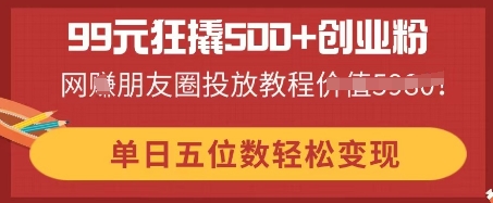 99元狂撬500+创业粉，单日五位数轻松变现，网创朋友圈投放教程-Scorpio丨网创