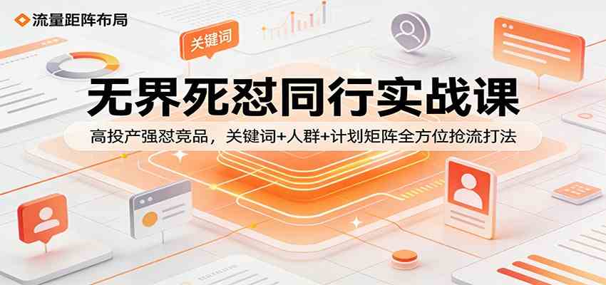 无界死怼同行实战课：高投产强怼竞品，关键词+人群+计划矩阵全方位抢流打法-Scorpio丨网创