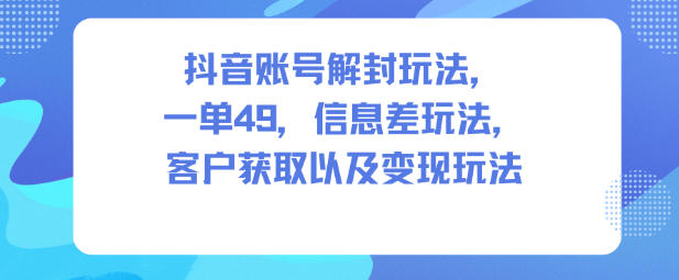 抖音账号解封玩法,一单49,信息差玩法,客户获取以及变现玩法-Scorpio丨网创