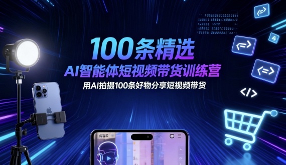 100条精选AI智能体短视频带货训练营,用AI拍摄100条好物分享短视频带货-Scorpio丨网创