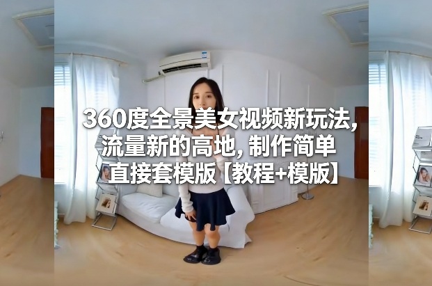 360度全景美女视频新玩法,流量新的高地,制作简单直接套模版【教程+模版】-Scorpio丨网创