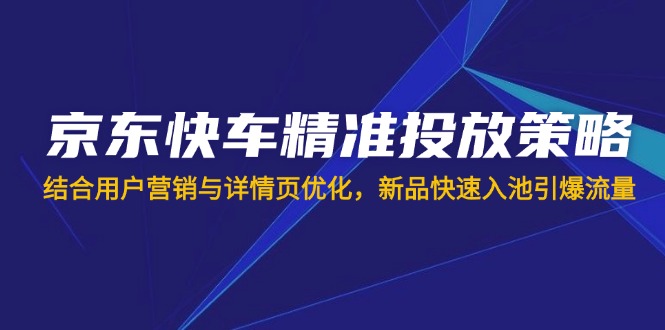 （14185期）京东快车精准投放策略，结合用户营销与详情页优化，新品快速入池引爆流量-Scorpio丨网创