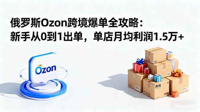 (16274期)俄罗斯Ozon跨境爆单全攻略:新手从0到1出单,单店月均利润1.5万+-Scorpio丨网创