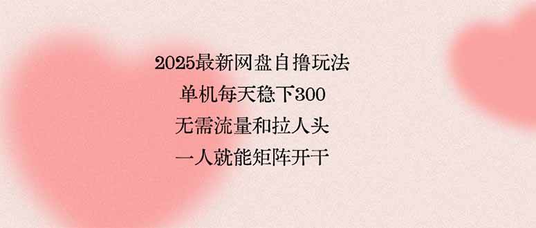 （15831期）2025最新网盘自撸玩法，单机每天稳下3张，无需流量和拉人头，一个人就…-Scorpio丨网创