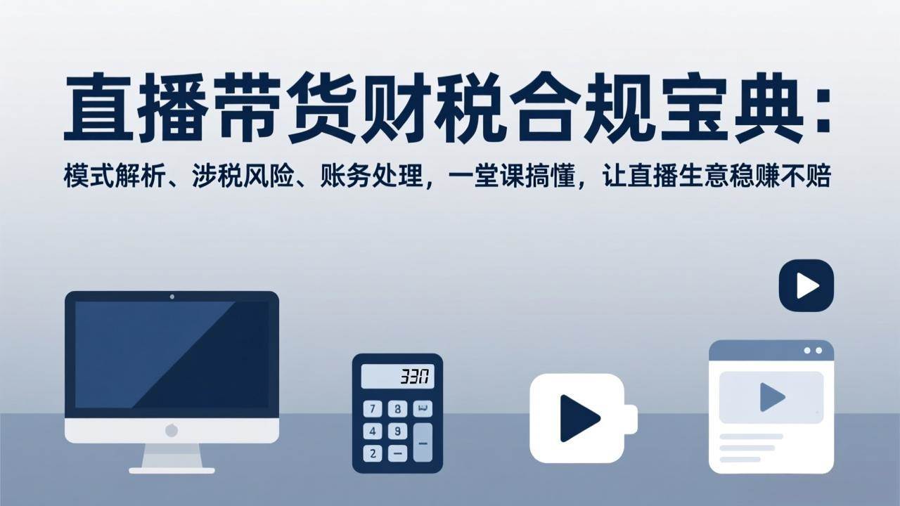 （17354期）直播带货财税合规宝典：模式解析、涉税风险、账务处理，一堂课搞懂，让直播生意稳赚不赔-Scorpio丨网创