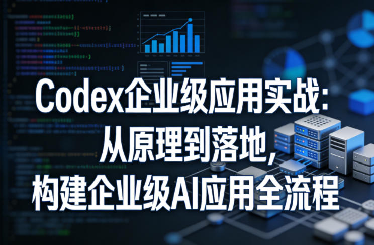 Codex企业级应用实战：从原理到落地，构建企业级AI应用全流程-Scorpio丨网创