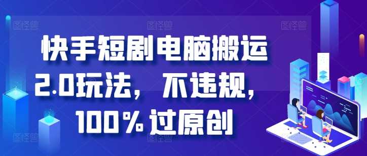快手短剧电脑搬运2.0玩法，不违规，100%过原创-Scorpio丨网创