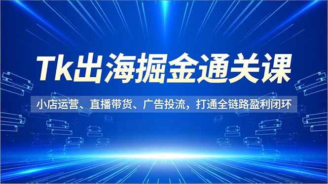 (16820期)Tk出海掘金通关课,小店运营、直播带货、广告投流,打通全链路盈利闭环-Scorpio丨网创