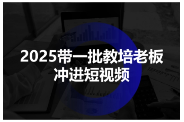 2025带一批教培老板冲进短视频,全方位助力教培人掌握短视频招生技能-Scorpio丨网创