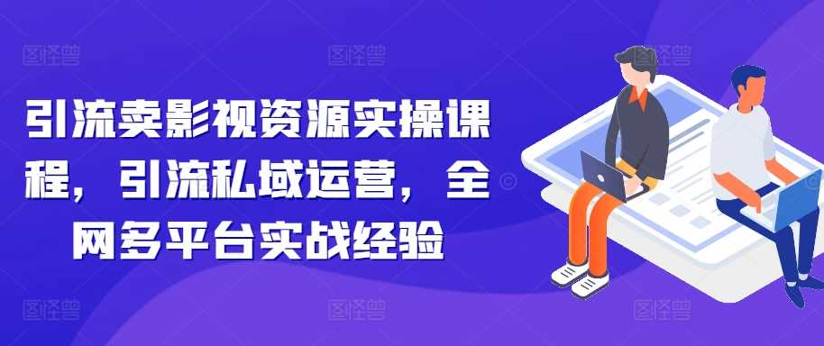 引流卖影视资源实操课程，引流私域运营，全网多平台实战经验-Scorpio丨网创