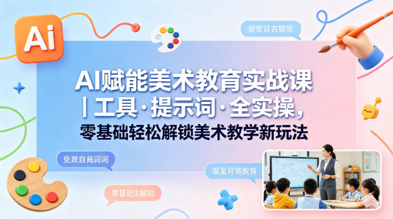 AI赋能美术教育实战课｜工具·提示词·全实操，零基础轻松解锁美术教学新玩法-Scorpio丨网创