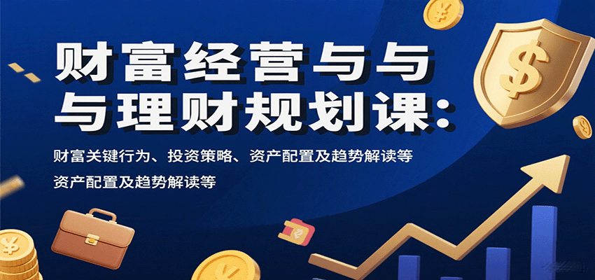 财富经营与理财规划课:财富关键行为、投资策略、资产配置及趋势解读等-Scorpio丨网创