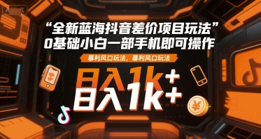 全新蓝海抖音差价项目玩法,0基础小白一部手机即可操作,暴利风口玩法,日入1k+【揭秘】-Scorpio丨网创