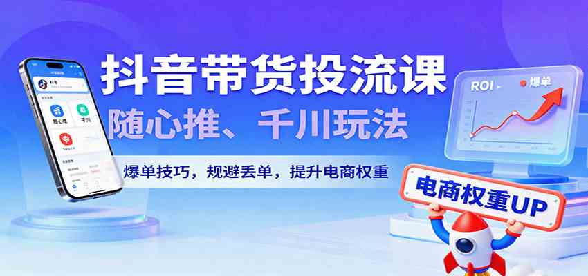 抖音带货投流课,随心推、千川玩法,爆单技巧,规避丢单,提升电商权重-Scorpio丨网创
