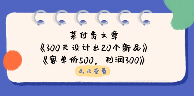 （14209期）某付费文章：《300元设计出20个新品》+《客单价500，利润300》-Scorpio丨网创