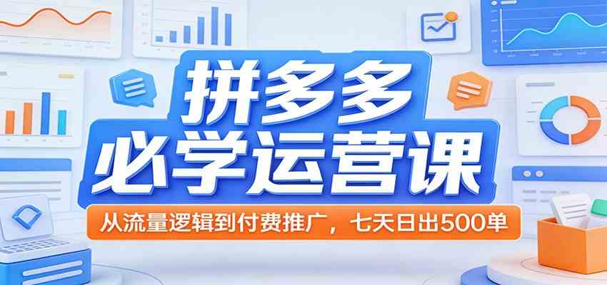 拼多多必学运营课：从流量逻辑到付费推广，七天日出500单-Scorpio丨网创