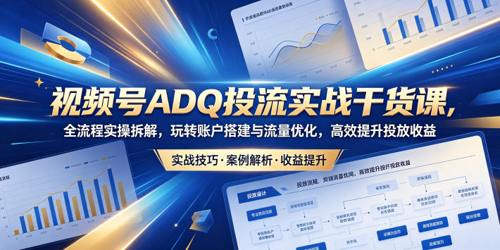 视频号ADQ投流实战干货课，全流程实操拆解，玩转账户搭建与流量优化，高效提升投放收益-Scorpio丨网创