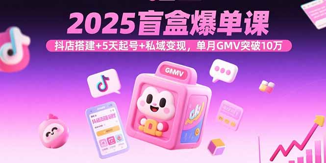 2025盲盒爆单课,抖店搭建+5天起号+私域变现,单月GMV突破10万-Scorpio丨网创