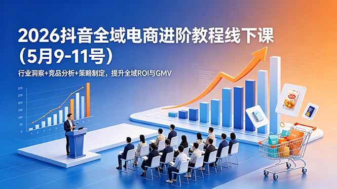 （18893期）2026抖音全域电商进阶教程线下课（5月9-11号）行业洞察+竞品分析+策略制定，提升全域ROI与GMV-Scorpio丨网创
