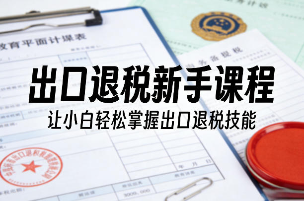 出口退税新手课程,让小白轻松掌握出口退税技能-Scorpio丨网创