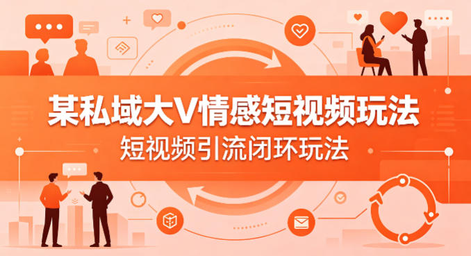 某私域大V情感短视频玩法，短视频引流闭环玩法-Scorpio丨网创