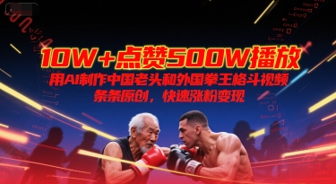 10W+点赞500W播放，用AI制作中国老头和外国拳王格斗视频，条条原创，快速涨粉变现-Scorpio丨网创