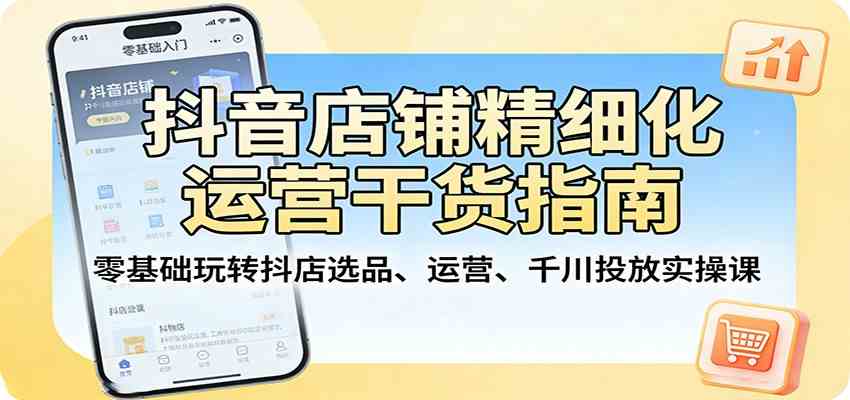 抖音店铺精细化运营干货指南：零基础玩转抖店选品、运营、千川投放实操课-Scorpio丨网创