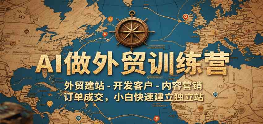 AI做外贸训练营,外贸建站-开发客户-内容营销-订单成交,小白快速建立独立站-Scorpio丨网创