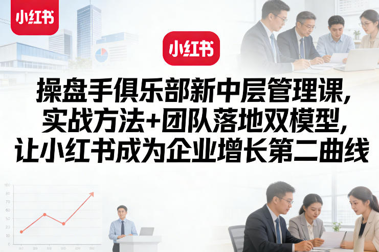 操盘手俱乐部新中层管理课，实战方法+团队落地双模型，让小红书成为企业增长第二曲线-Scorpio丨网创