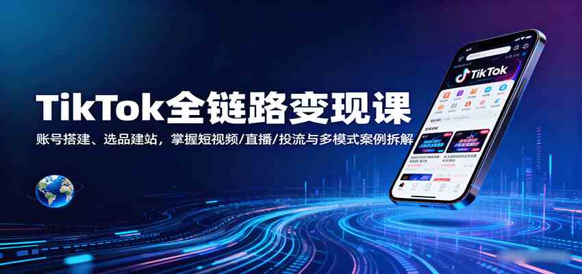 TikTok全链路变现课:账号搭建、选品建站,掌握短视频/直播/投流与多模式案例拆解-Scorpio丨网创