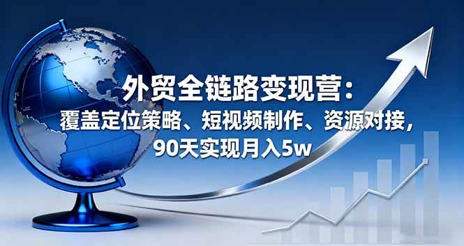 (16173期)外贸全链路变现营:覆盖定位策略、短视频制作、资源对接,90天实现月入5w-Scorpio丨网创