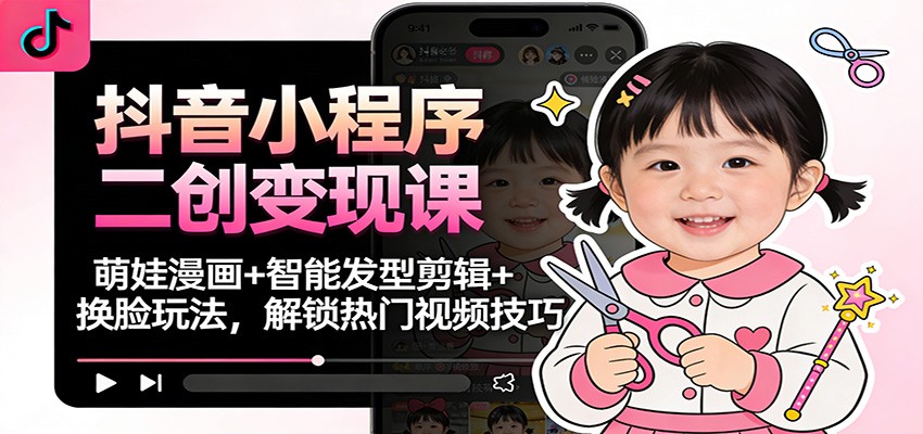 抖音小程序二创变现课:萌娃漫画+智能发型剪辑+换脸玩法,解锁热门视频技巧-Scorpio丨网创