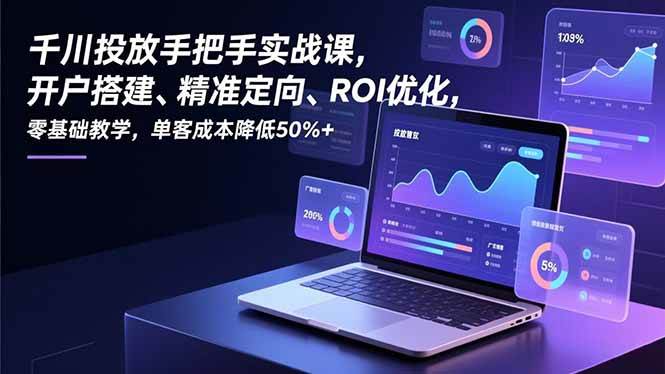 （16944期）千川投放手把手实战课，开户搭建、精准定向、ROI优化，零基础教学，单客成本降低50%+-Scorpio丨网创
