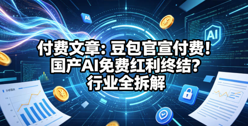 付费文章：豆包官宣付费！国产AI免费红利终结？行业全拆解-Scorpio丨网创