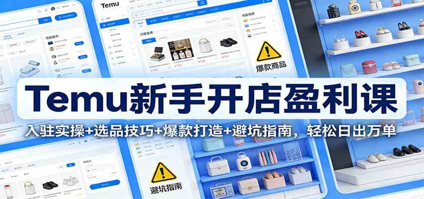 Temu新手开店盈利课：入驻实操+选品技巧+爆款打造+避坑指南，轻松日出万单-Scorpio丨网创