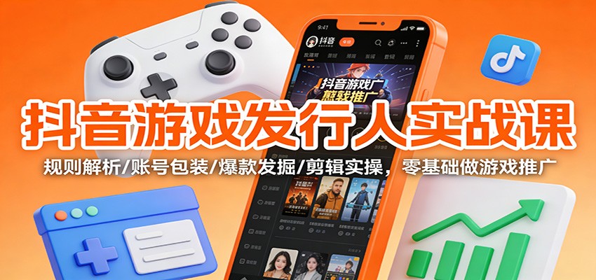 抖音游戏发行人实战课:规则解析/账号包装/爆款发掘 /剪辑实操,零基础做游戏推广-Scorpio丨网创