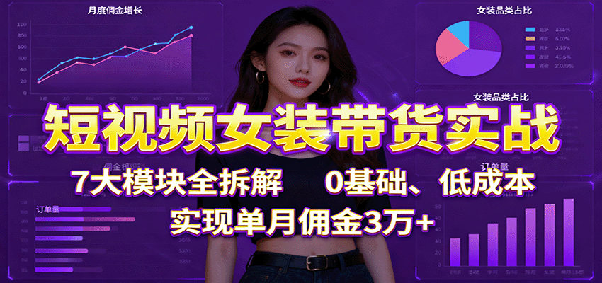 短视频女装带货实战:7大模块全拆解,0基础、低成本,实现单月佣金3万+-Scorpio丨网创