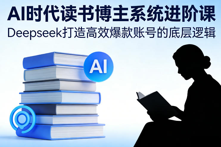 AI时代读书博主系统进阶课，Deepseek打造高效爆款账号的底层逻辑-Scorpio丨网创