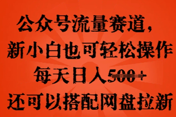 公众号流量赛道，新人小白也可轻松上手操作，每天日入100+，还可以搭配网盘拉新-Scorpio丨网创
