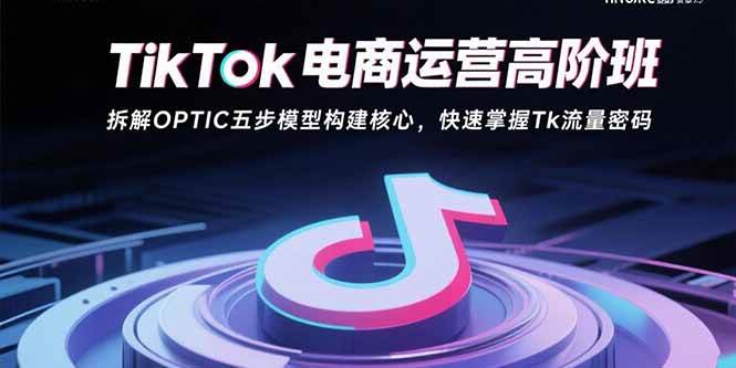 (15752期)TikTok电商运营高阶班:拆解OPTIC五步模型构建核心,快速掌握Tk流量密码-Scorpio丨网创