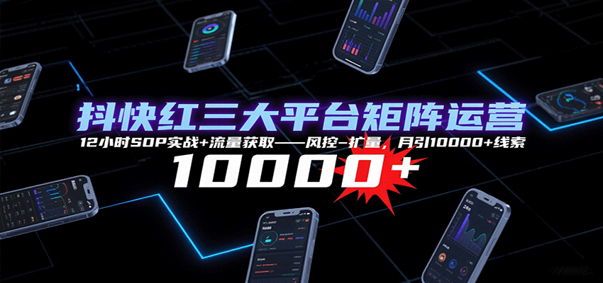 抖快红三大平台矩阵运营，12小时SOP实战+流量获取-风控-扩量，月引10000+线索-Scorpio丨网创